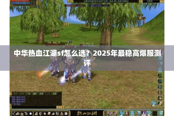中华热血江湖sf怎么选?2025年最稳高爆服测评 中华热血江湖sf怎么选?2025年最稳高爆服测评