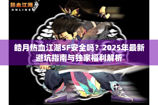 皓月热血江湖SF安全吗？2025年最新避坑指南与独家福利解析