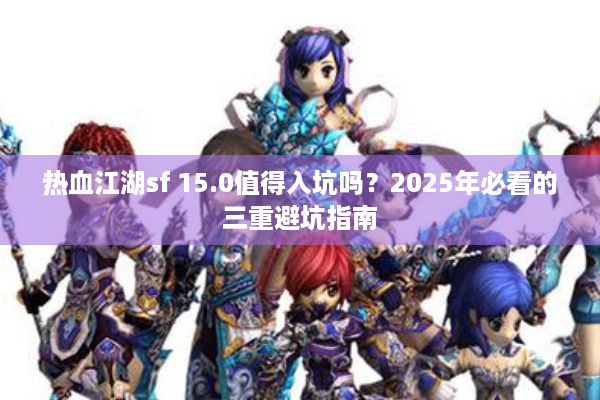 热血江湖sf 15.0值得入坑吗？2025年必看的三重避坑指南