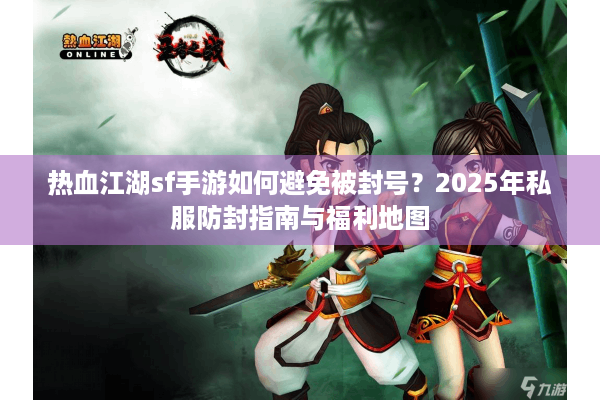 热血江湖sf手游如何避免被封号?2025年私服防封指南与福利地图 热血江湖sf手游如何避免被封号?2025年私服防封指南与福利地图