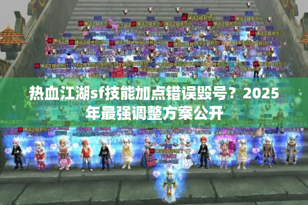 热血江湖sf技能加点错误毁号?2025年最强调整方案公开 热血江湖sf技能加点错误毁号?2025年最强调整方案公开