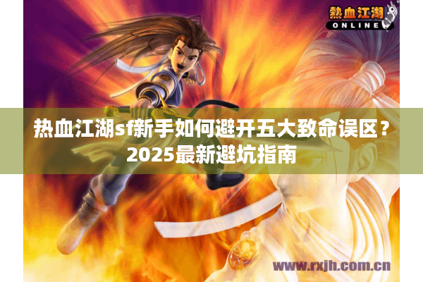 热血江湖sf新手如何避开五大致命误区?2025最新避坑指南 热血江湖sf新手如何避开五大致命误区?2025最新避坑指南