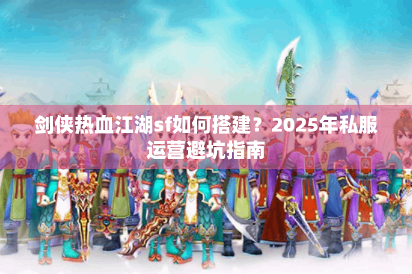剑侠热血江湖sf如何搭建？2025年私服运营避坑指南