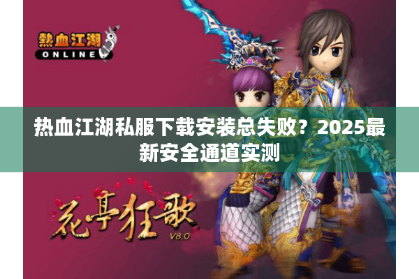 热血江湖私服下载安装总失败?2025最新安全通道实测 热血江湖私服下载安装总失败?2025最新安全通道实测