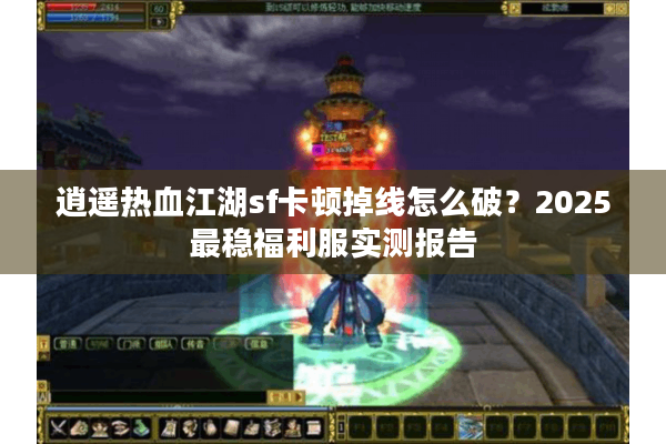 逍遥热血江湖sf卡顿掉线怎么破?2025最稳福利服实测报告 逍遥热血江湖sf卡顿掉线怎么破?2025最稳福利服实测报告