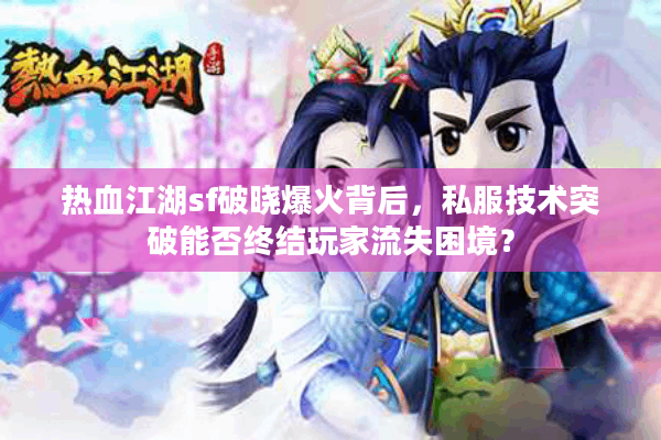 热血江湖sf破晓爆火背后，私服技术突破能否终结玩家流失困境？
