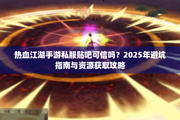 热血江湖手游私服贴吧可信吗？2025年避坑指南与资源获取攻略