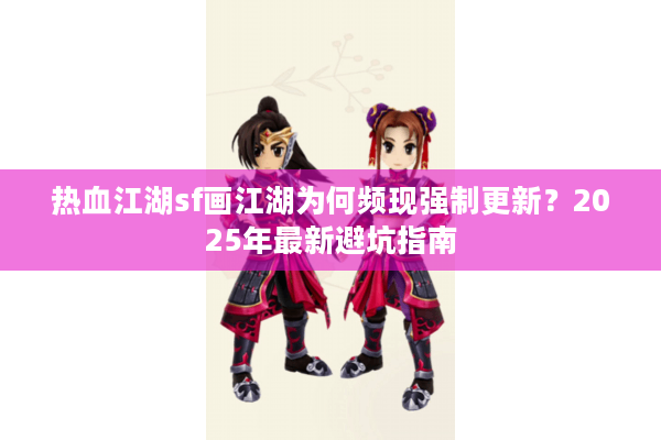 热血江湖sf画江湖为何频现强制更新?2025年最新避坑指南 热血江湖sf画江湖为何频现强制更新?2025年最新避坑指南