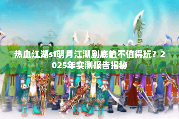 热血江湖sf明月江湖到底值不值得玩？2025年实测报告揭秘