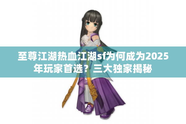 至尊江湖热血江湖sf为何成为2025年玩家首选？三大独家揭秘