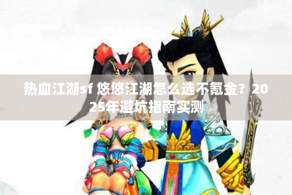 热血江湖sf 悠悠江湖怎么选不氪金?2025年避坑指南实测 热血江湖sf 悠悠江湖怎么选不氪金?2025年避坑指南实测