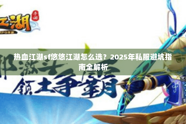 热血江湖sf悠悠江湖怎么选?2025年私服避坑指南全解析 热血江湖sf悠悠江湖怎么选?2025年私服避坑指南全解析