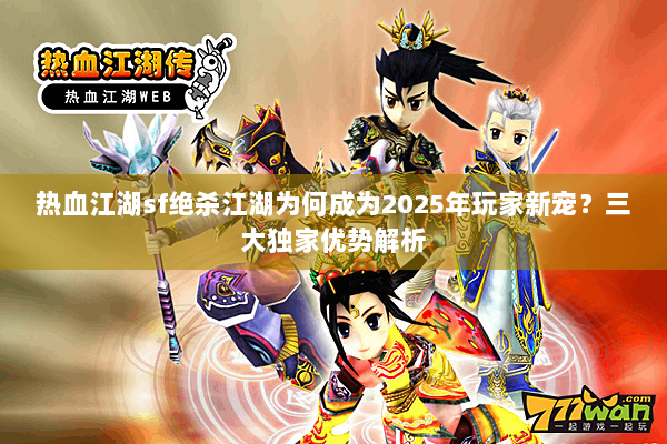 热血江湖sf绝杀江湖为何成为2025年玩家新宠?三大独家优势解析 热血江湖sf绝杀江湖为何成为2025年玩家新宠?三大独家优势解析