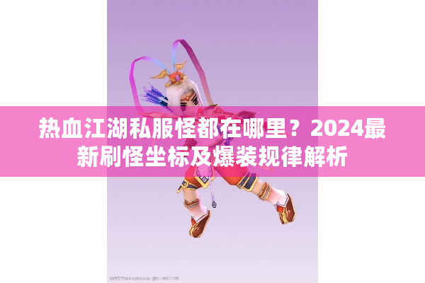 热血江湖私服怪都在哪里？2024最新刷怪坐标及爆装规律解析