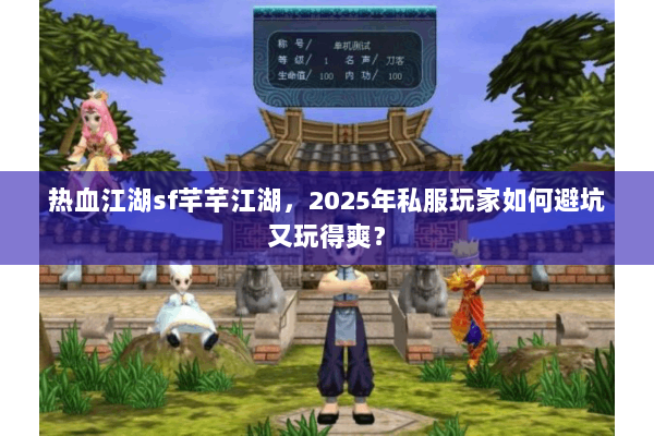 热血江湖sf芊芊江湖，2025年私服玩家如何避坑又玩得爽？