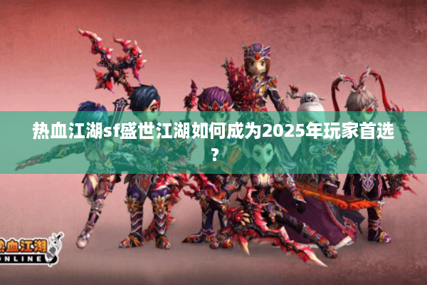 热血江湖sf盛世江湖如何成为2025年玩家首选？