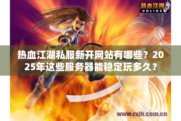 热血江湖私服新开网站有哪些？2025年这些服务器能稳定玩多久？