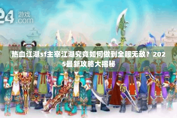 热血江湖sf主宰江湖究竟如何做到全服无敌?2025最新攻略大揭秘 热血江湖sf主宰江湖究竟如何做到全服无敌?2025最新攻略大揭秘
