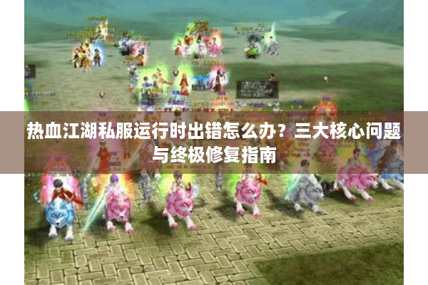 热血江湖私服运行时出错怎么办？三大核心问题与终极修复指南