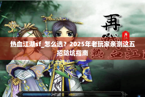 热血江湖sf_怎么选?2025年老玩家亲测这五招防坑指南 热血江湖sf_怎么选?2025年老玩家亲测这五招防坑指南