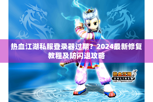 热血江湖私服登录器过期？2024最新修复教程及防闪退攻略