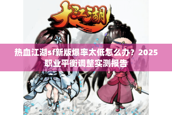 热血江湖sf新版爆率太低怎么办？2025职业平衡调整实测报告
