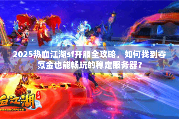 2025热血江湖sf开服全攻略,如何找到零氪金也能畅玩的稳定服务器? 2025热血江湖sf开服全攻略,如何找到零氪金也能畅玩的稳定服务器?