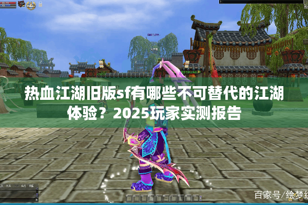 热血江湖旧版sf有哪些不可替代的江湖体验?2025玩家实测报告 热血江湖旧版sf有哪些不可替代的江湖体验?2025玩家实测报告