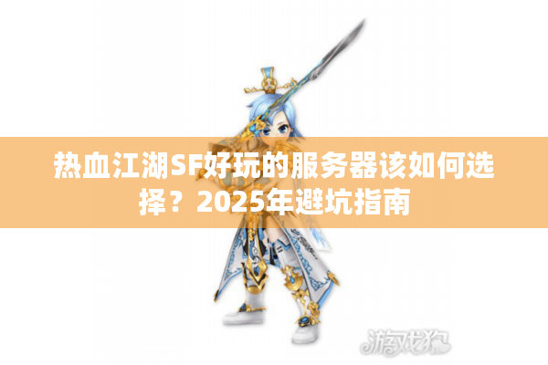 热血江湖SF好玩的服务器该如何选择？2025年避坑指南