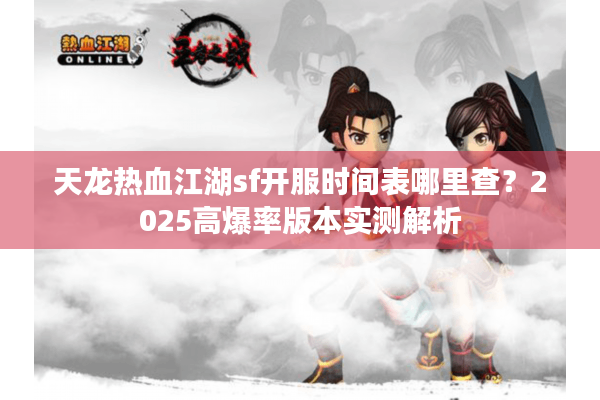 天龙热血江湖sf开服时间表哪里查?2025高爆率版本实测解析 天龙热血江湖sf开服时间表哪里查?2025高爆率版本实测解析