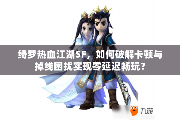 绮梦热血江湖SF，如何破解卡顿与掉线困扰实现零延迟畅玩？