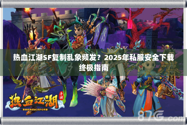 热血江湖SF复制乱象频发？2025年私服安全下载终极指南