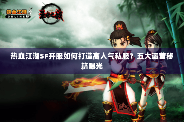 热血江湖SF开服如何打造高人气私服?五大运营秘籍曝光 热血江湖SF开服如何打造高人气私服?五大运营秘籍曝光