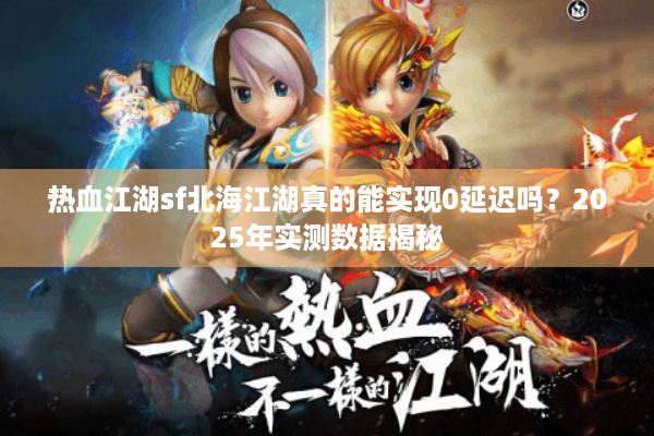 热血江湖sf北海江湖真的能实现0延迟吗？2025年实测数据揭秘