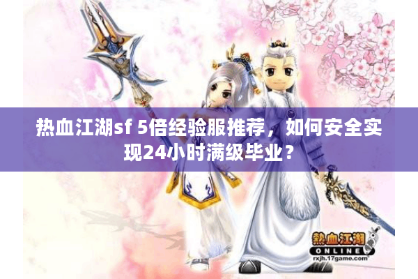热血江湖sf 5倍经验服推荐,如何安全实现24小时满级毕业? 热血江湖sf 5倍经验服推荐,如何安全实现24小时满级毕业?