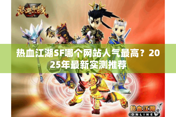 热血江湖SF哪个网站人气最高?2025年最新实测推荐 热血江湖SF哪个网站人气最高?2025年最新实测推荐