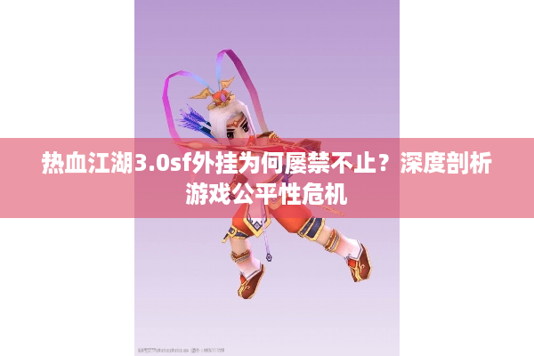 热血江湖3.0sf外挂为何屡禁不止？深度剖析游戏公平性危机