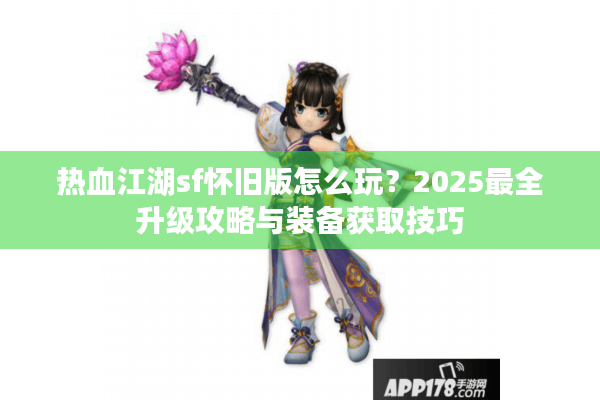 热血江湖sf怀旧版怎么玩?2025最全升级攻略与装备获取技巧 热血江湖sf怀旧版怎么玩?2025最全升级攻略与装备获取技巧