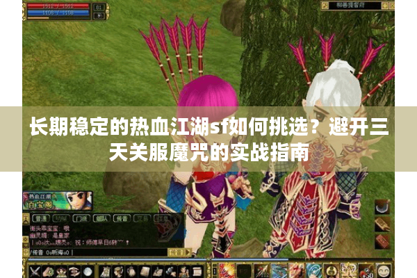 长期稳定的热血江湖sf如何挑选？避开三天关服魔咒的实战指南