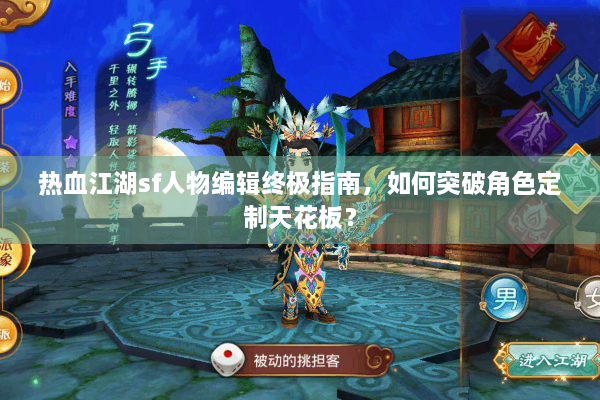 热血江湖sf人物编辑终极指南，如何突破角色定制天花板？