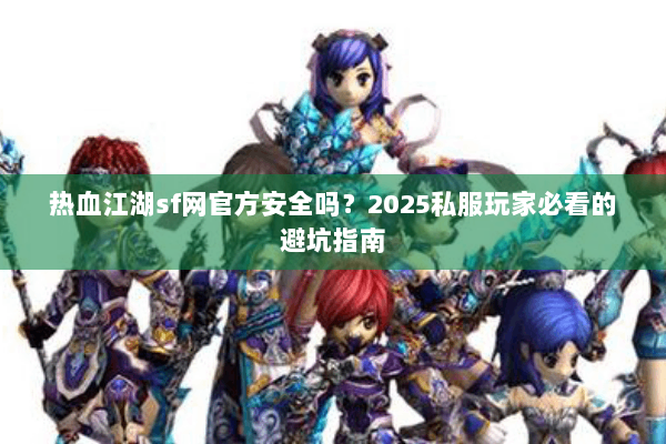 热血江湖sf网官方安全吗？2025私服玩家必看的避坑指南