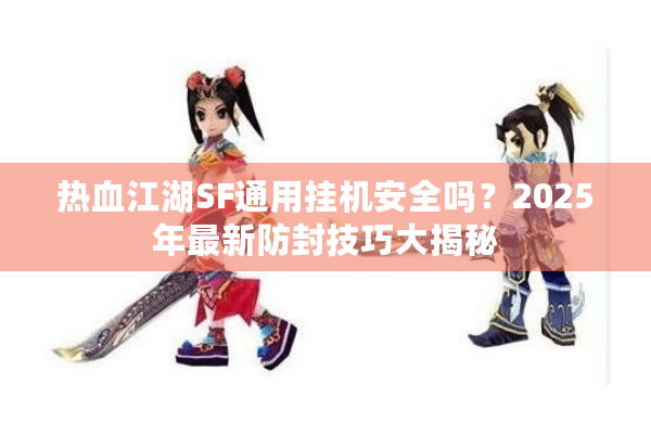 热血江湖SF通用挂机安全吗？2025年最新防封技巧大揭秘