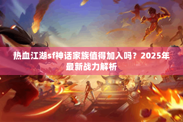 热血江湖sf神话家族值得加入吗?2025年最新战力解析 热血江湖sf神话家族值得加入吗?2025年最新战力解析