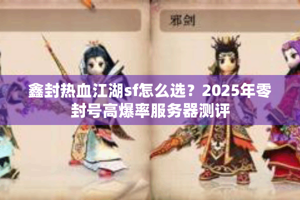 鑫封热血江湖sf怎么选？2025年零封号高爆率服务器测评