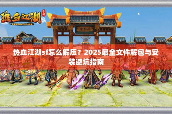 热血江湖sf怎么解压？2025最全文件解包与安装避坑指南