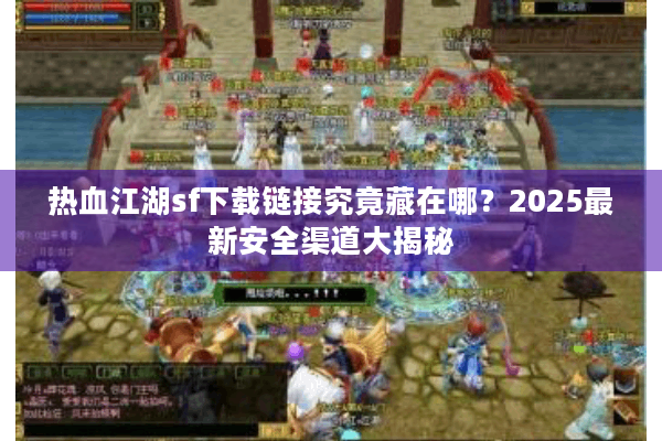 热血江湖sf下载链接究竟藏在哪？2025最新安全渠道大揭秘