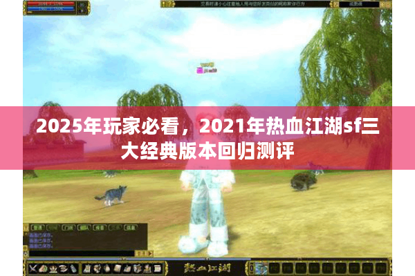 2025年玩家必看，2021年热血江湖sf三大经典版本回归测评