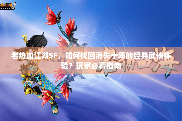 老热血江湖SF，如何找回消失十年的经典武侠体验？玩家必看指南