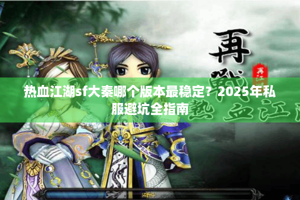 热血江湖sf大秦哪个版本最稳定？2025年私服避坑全指南