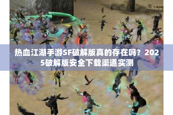 热血江湖手游SF破解版真的存在吗?2025破解版安全下载渠道实测 热血江湖手游SF破解版真的存在吗?2025破解版安全下载渠道实测